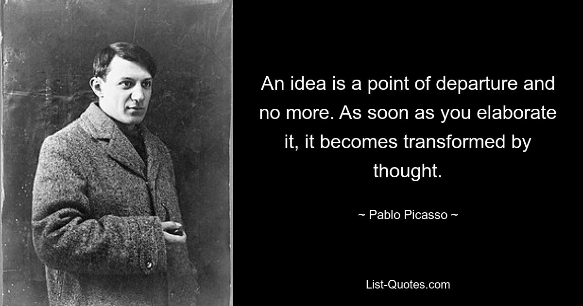 An idea is a point of departure and no more. As soon as you elaborate it, it becomes transformed by thought. — © Pablo Picasso