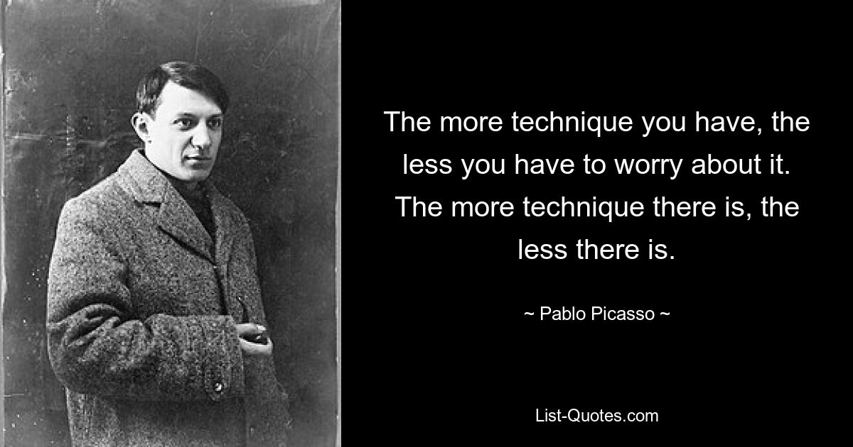 The more technique you have, the less you have to worry about it. The more technique there is, the less there is. — © Pablo Picasso