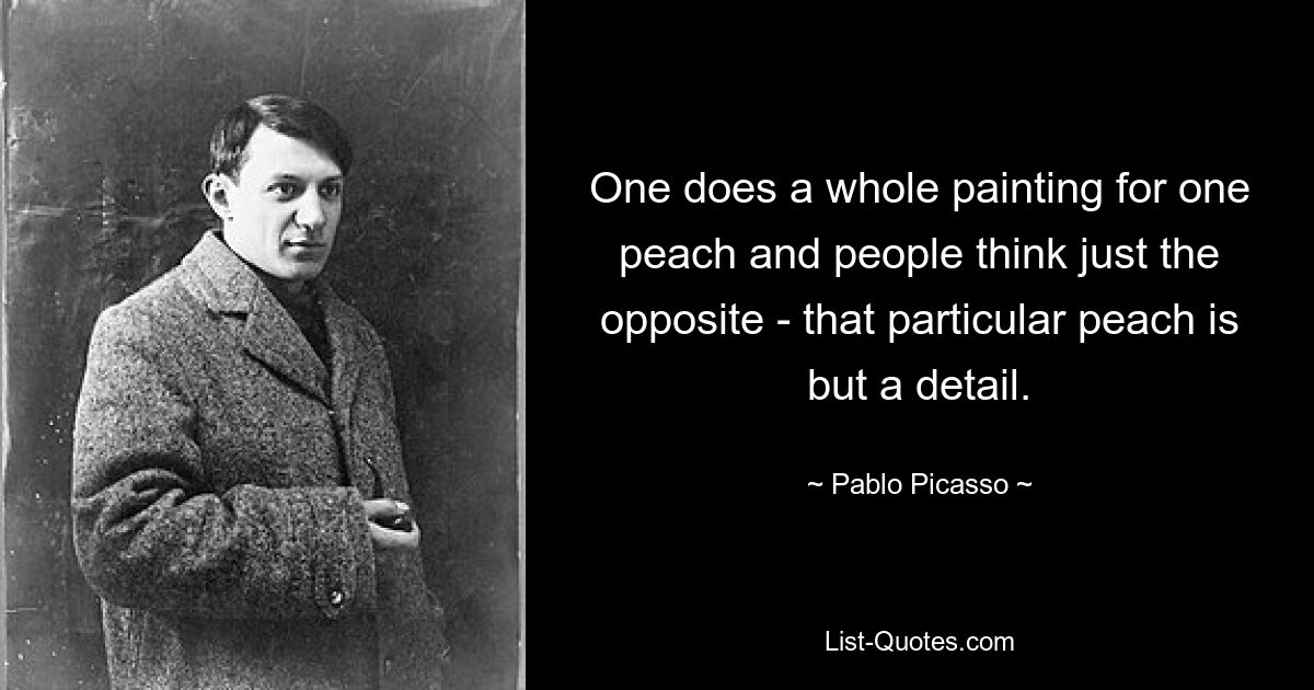 One does a whole painting for one peach and people think just the opposite - that particular peach is but a detail. — © Pablo Picasso