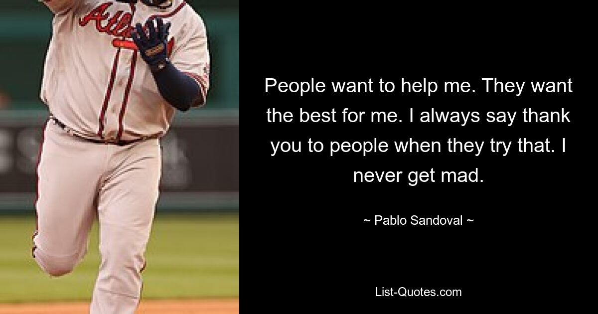 People want to help me. They want the best for me. I always say thank you to people when they try that. I never get mad. — © Pablo Sandoval