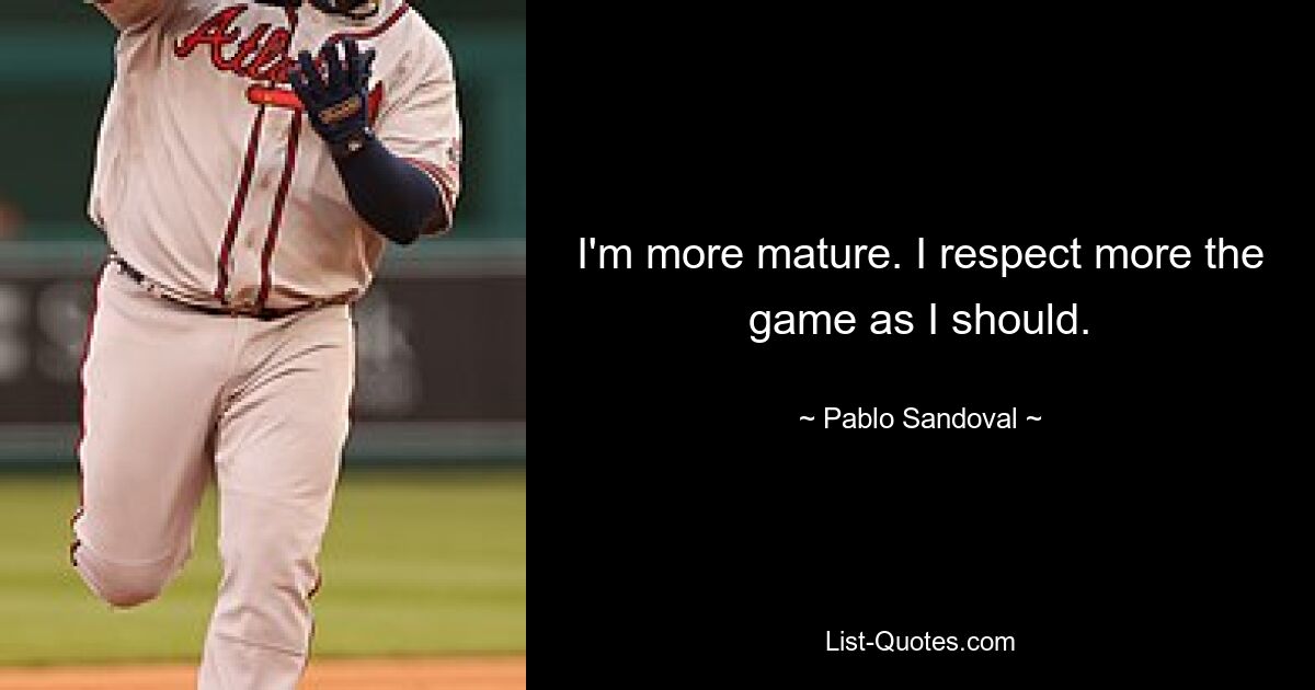 I'm more mature. I respect more the game as I should. — © Pablo Sandoval