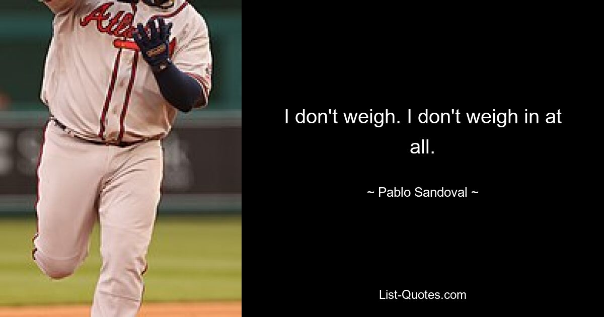 I don't weigh. I don't weigh in at all. — © Pablo Sandoval