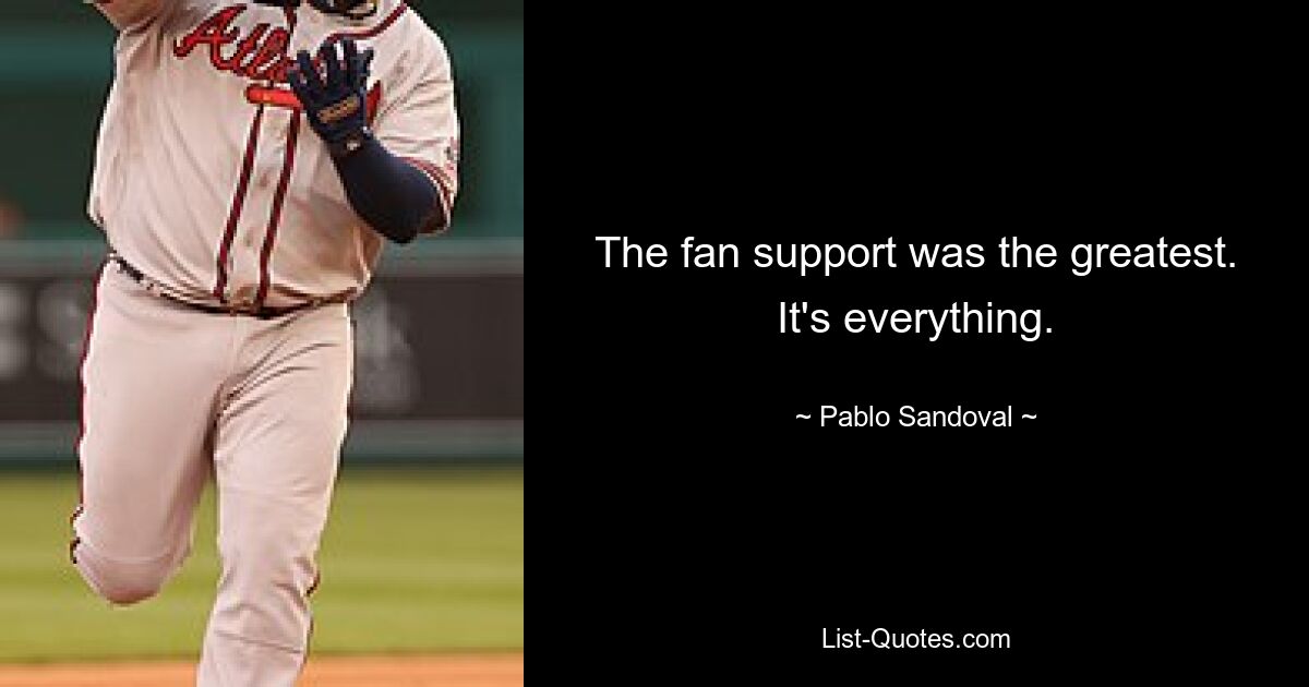 The fan support was the greatest. It's everything. — © Pablo Sandoval