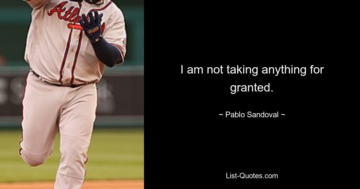 I am not taking anything for granted. — © Pablo Sandoval