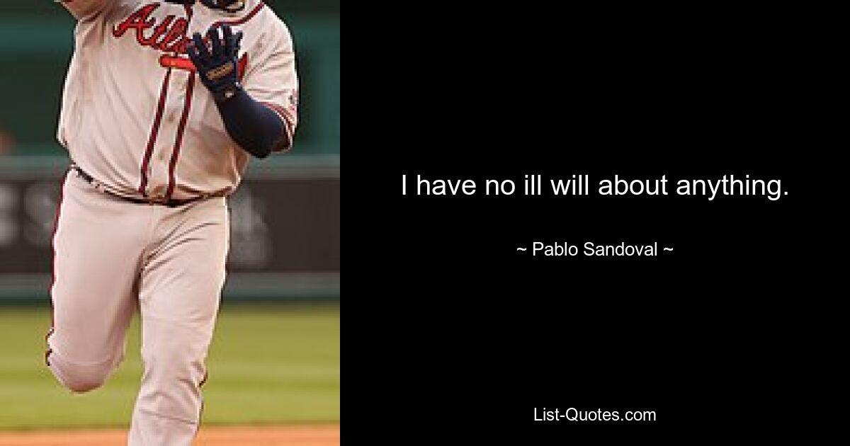 I have no ill will about anything. — © Pablo Sandoval