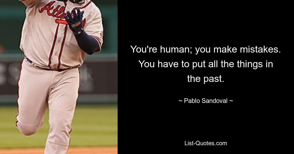 You're human; you make mistakes. You have to put all the things in the past. — © Pablo Sandoval