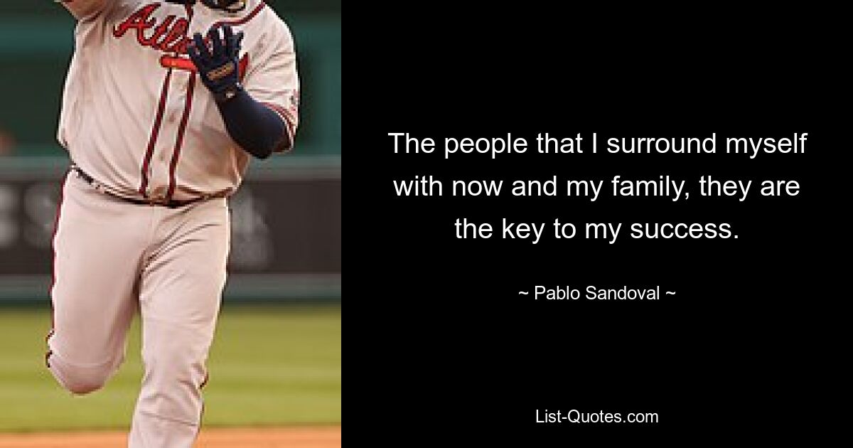 The people that I surround myself with now and my family, they are the key to my success. — © Pablo Sandoval