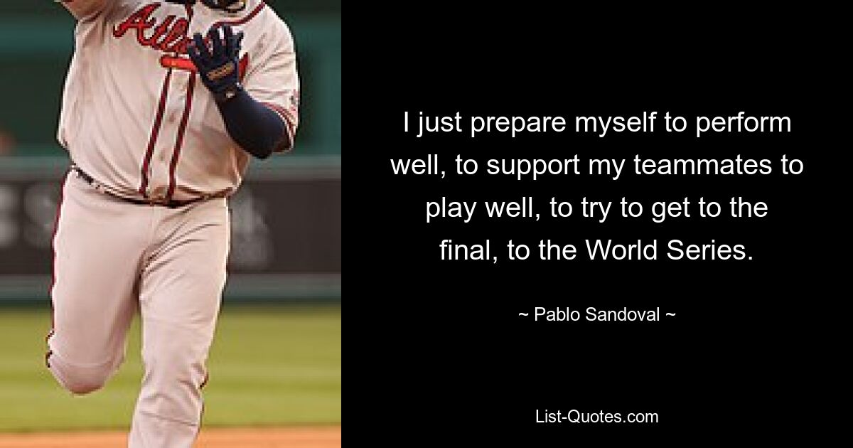 I just prepare myself to perform well, to support my teammates to play well, to try to get to the final, to the World Series. — © Pablo Sandoval