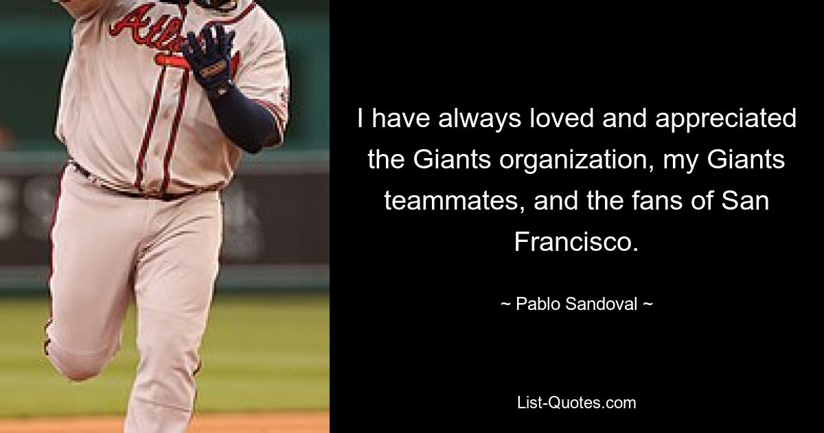 I have always loved and appreciated the Giants organization, my Giants teammates, and the fans of San Francisco. — © Pablo Sandoval