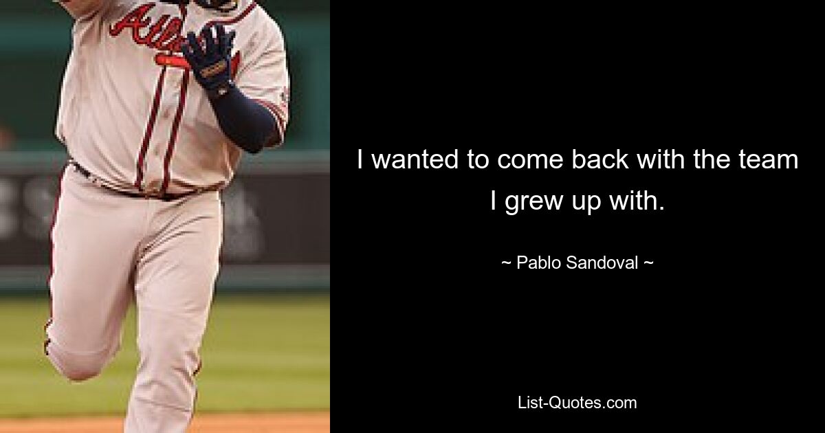 I wanted to come back with the team I grew up with. — © Pablo Sandoval