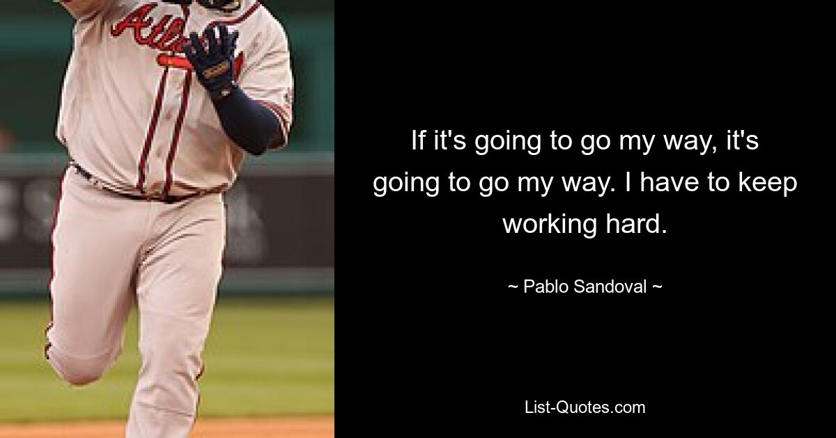 If it's going to go my way, it's going to go my way. I have to keep working hard. — © Pablo Sandoval