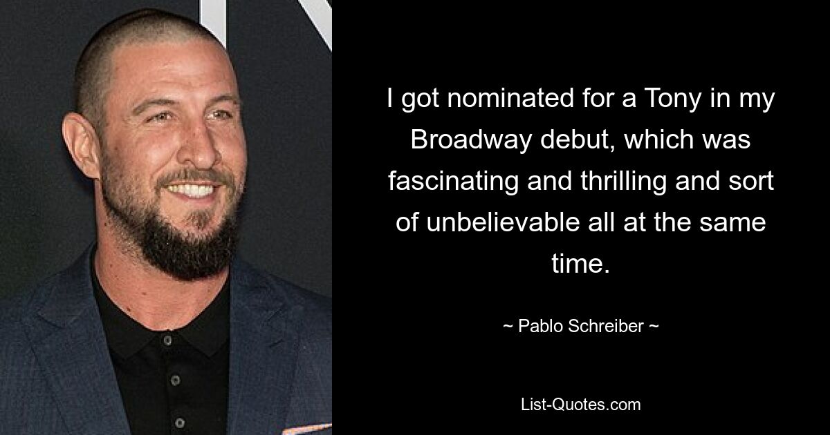 I got nominated for a Tony in my Broadway debut, which was fascinating and thrilling and sort of unbelievable all at the same time. — © Pablo Schreiber