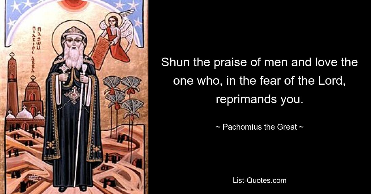 Shun the praise of men and love the one who, in the fear of the Lord, reprimands you. — © Pachomius the Great