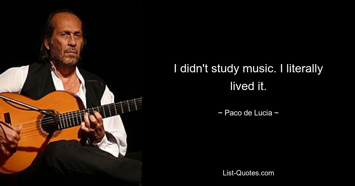 I didn't study music. I literally lived it. — © Paco de Lucia