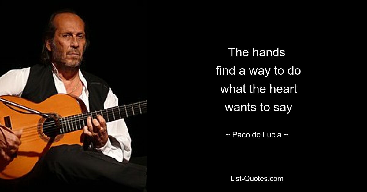 The hands
 find a way to do
 what the heart
 wants to say — © Paco de Lucia