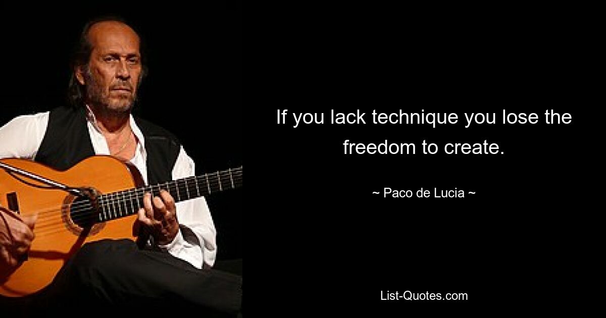 If you lack technique you lose the freedom to create. — © Paco de Lucia