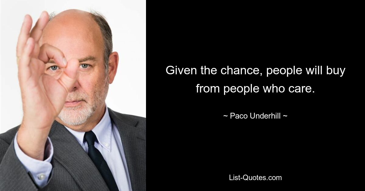 Given the chance, people will buy from people who care. — © Paco Underhill