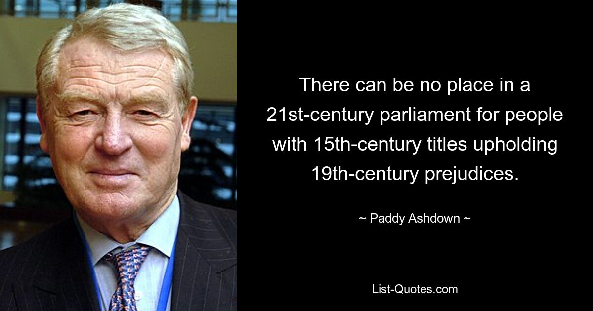 В парламенте 21-го века не может быть места людям с титулами 15-го века, поддерживающим предрассудки 19-го века. — © Пэдди Эшдаун 