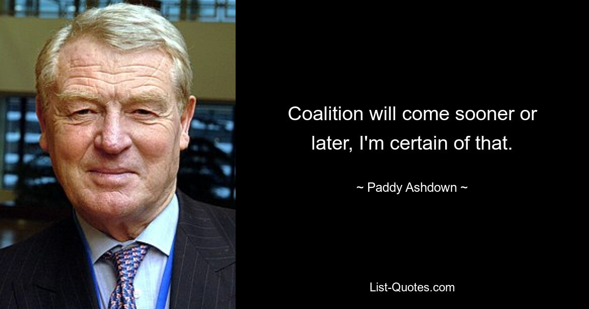 Coalition will come sooner or later, I'm certain of that. — © Paddy Ashdown