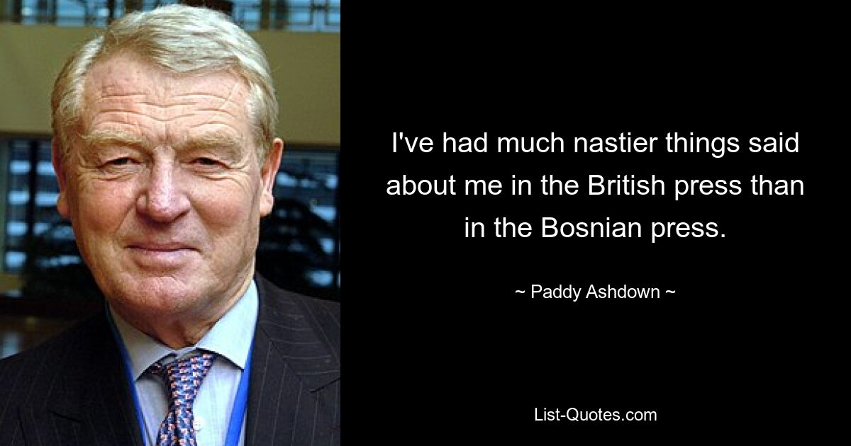 I've had much nastier things said about me in the British press than in the Bosnian press. — © Paddy Ashdown