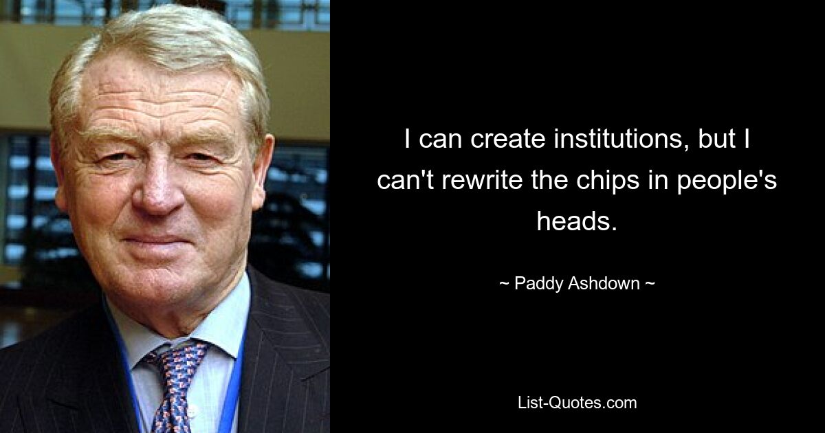 I can create institutions, but I can't rewrite the chips in people's heads. — © Paddy Ashdown