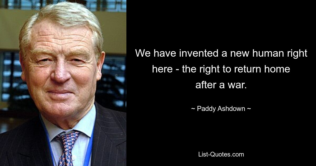 We have invented a new human right here - the right to return home after a war. — © Paddy Ashdown