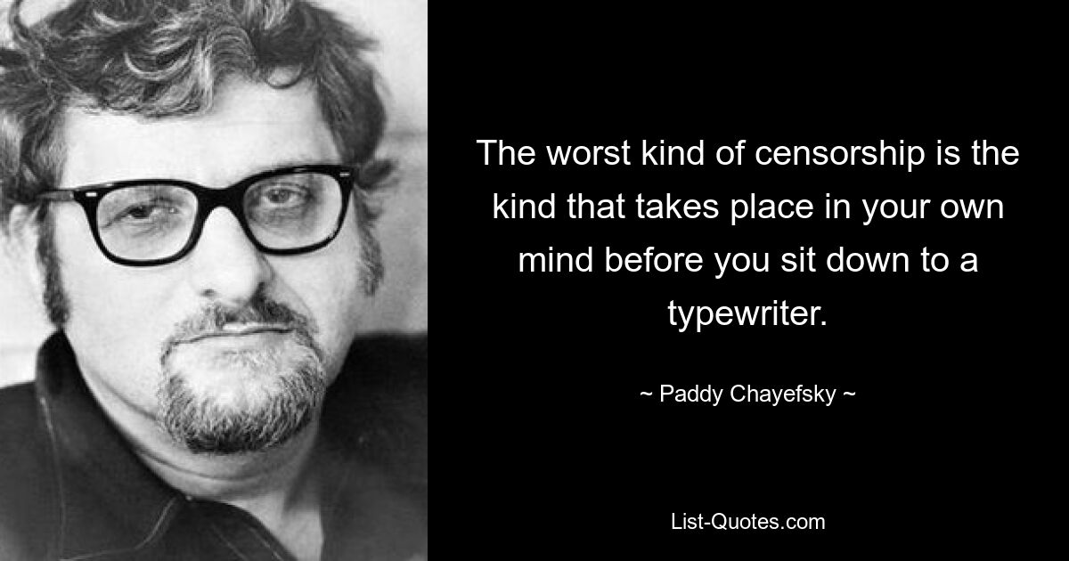 The worst kind of censorship is the kind that takes place in your own mind before you sit down to a typewriter. — © Paddy Chayefsky