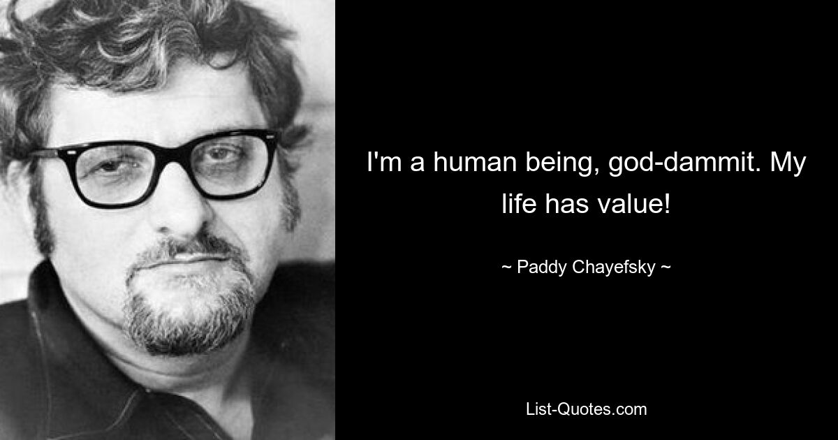 I'm a human being, god-dammit. My life has value! — © Paddy Chayefsky