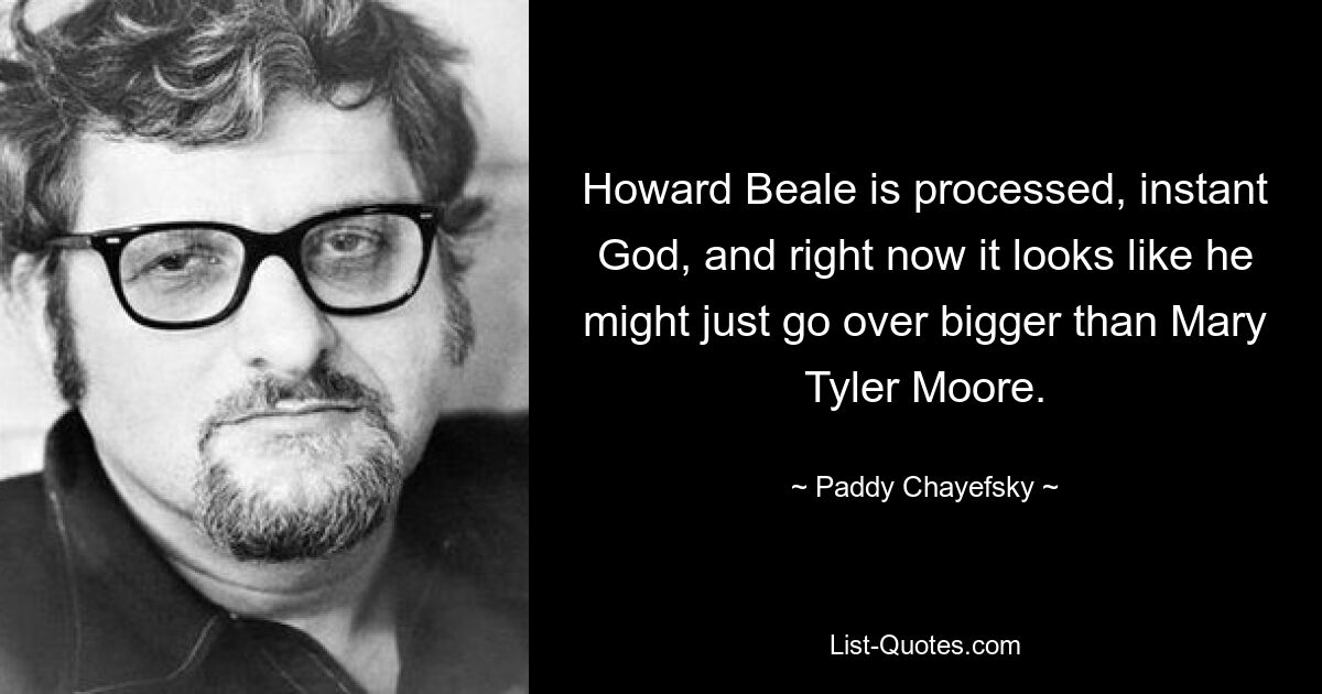 Howard Beale is processed, instant God, and right now it looks like he might just go over bigger than Mary Tyler Moore. — © Paddy Chayefsky