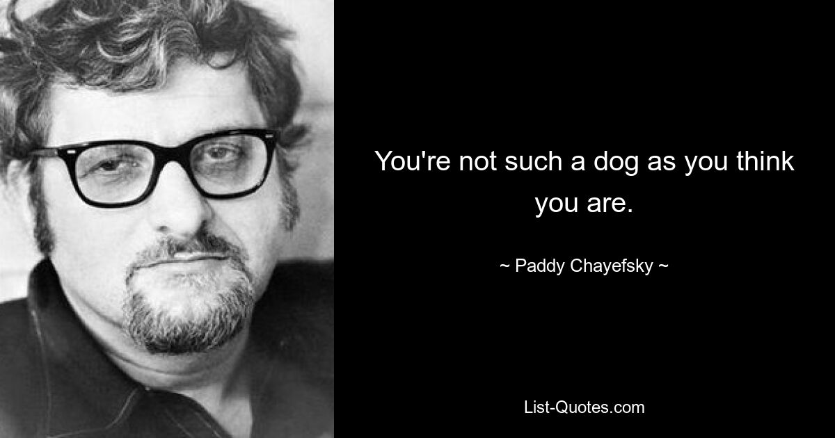 You're not such a dog as you think you are. — © Paddy Chayefsky