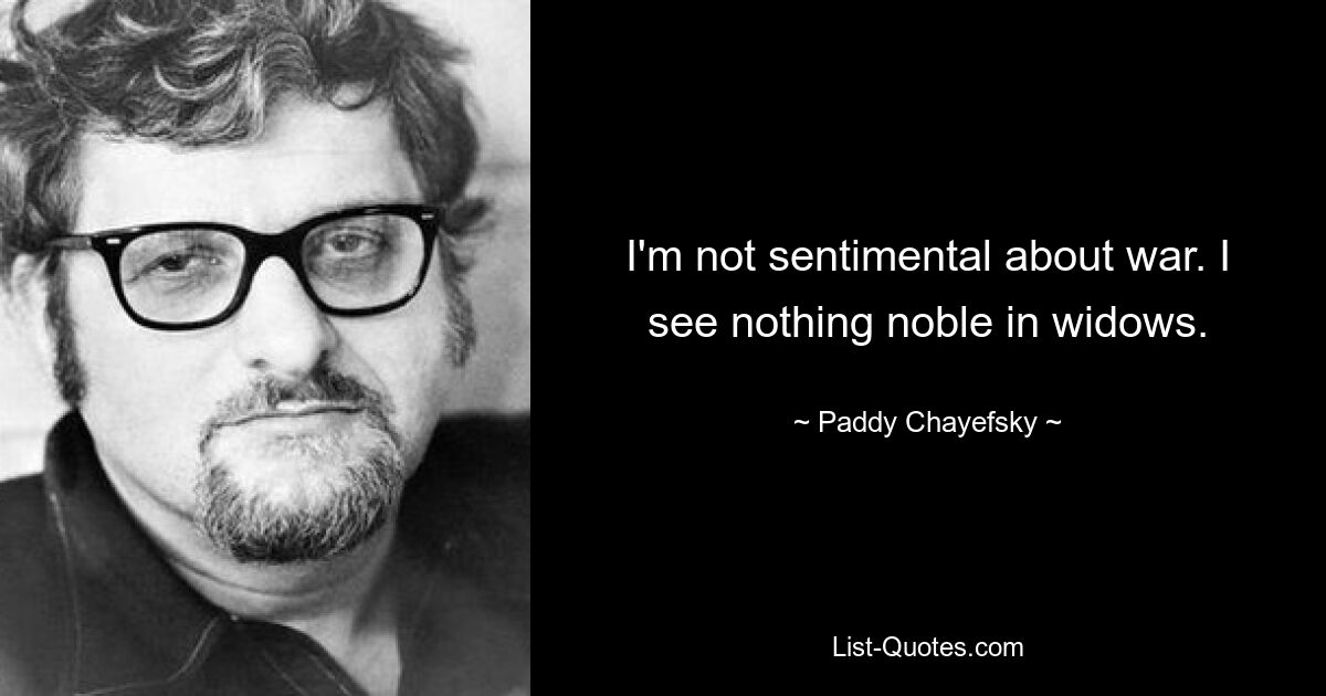 I'm not sentimental about war. I see nothing noble in widows. — © Paddy Chayefsky