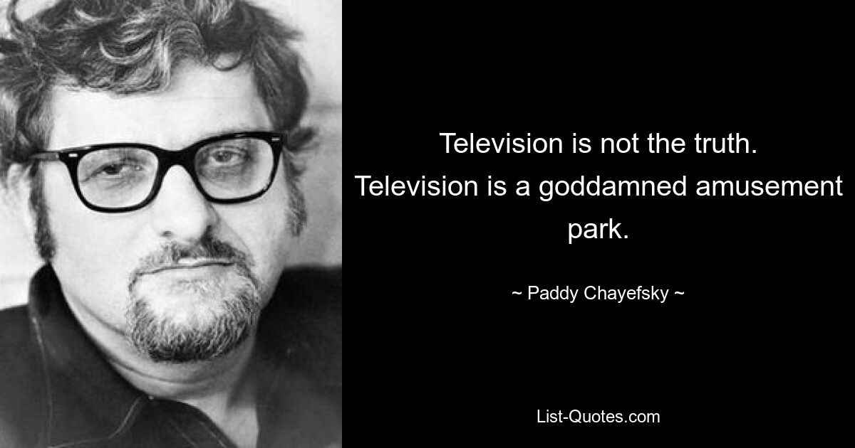 Television is not the truth. Television is a goddamned amusement park. — © Paddy Chayefsky