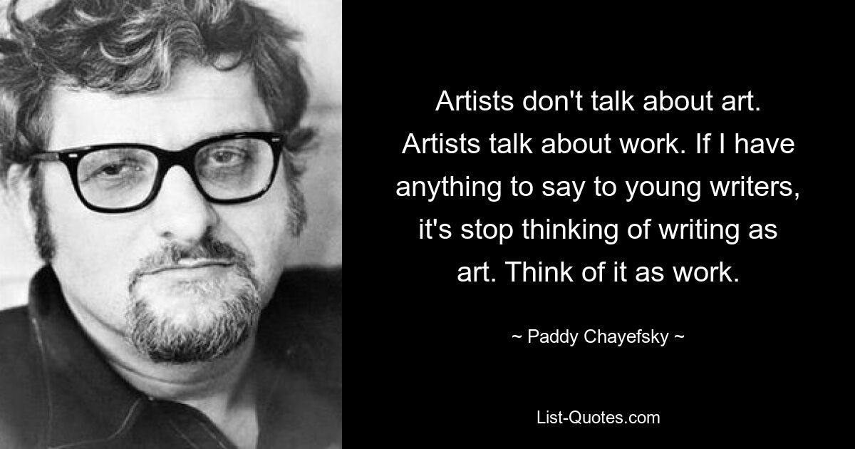 Artists don't talk about art. Artists talk about work. If I have anything to say to young writers, it's stop thinking of writing as art. Think of it as work. — © Paddy Chayefsky