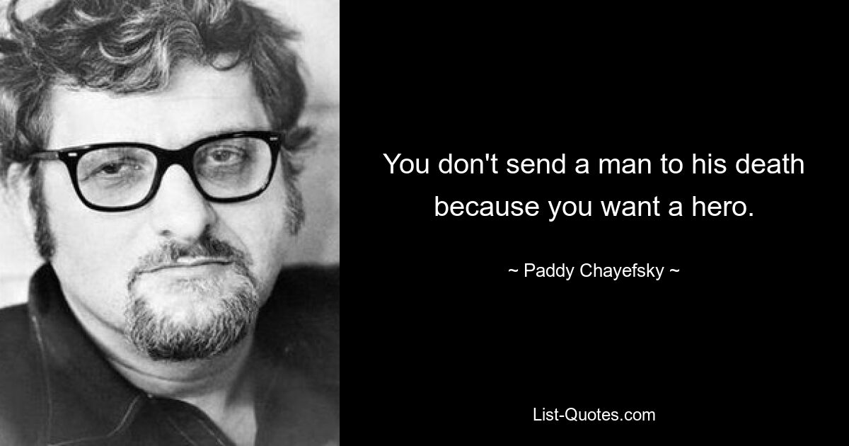 You don't send a man to his death because you want a hero. — © Paddy Chayefsky