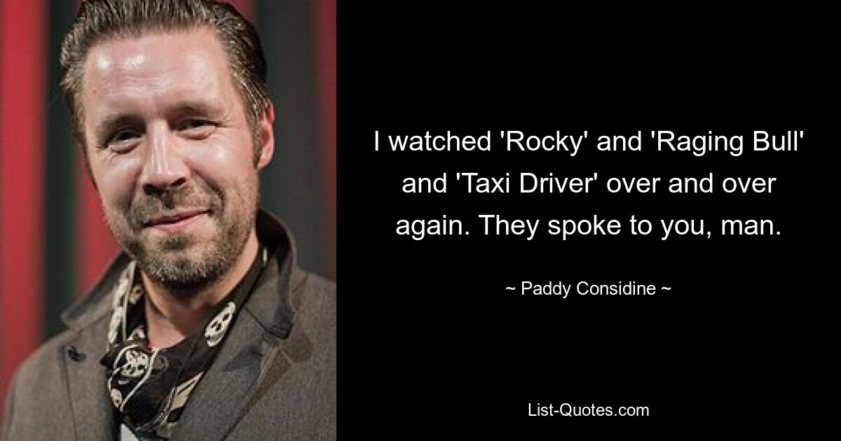 I watched 'Rocky' and 'Raging Bull' and 'Taxi Driver' over and over again. They spoke to you, man. — © Paddy Considine