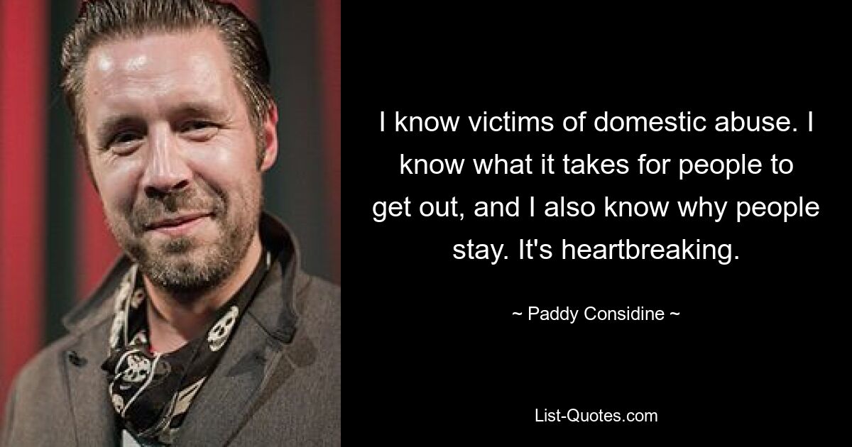 I know victims of domestic abuse. I know what it takes for people to get out, and I also know why people stay. It's heartbreaking. — © Paddy Considine