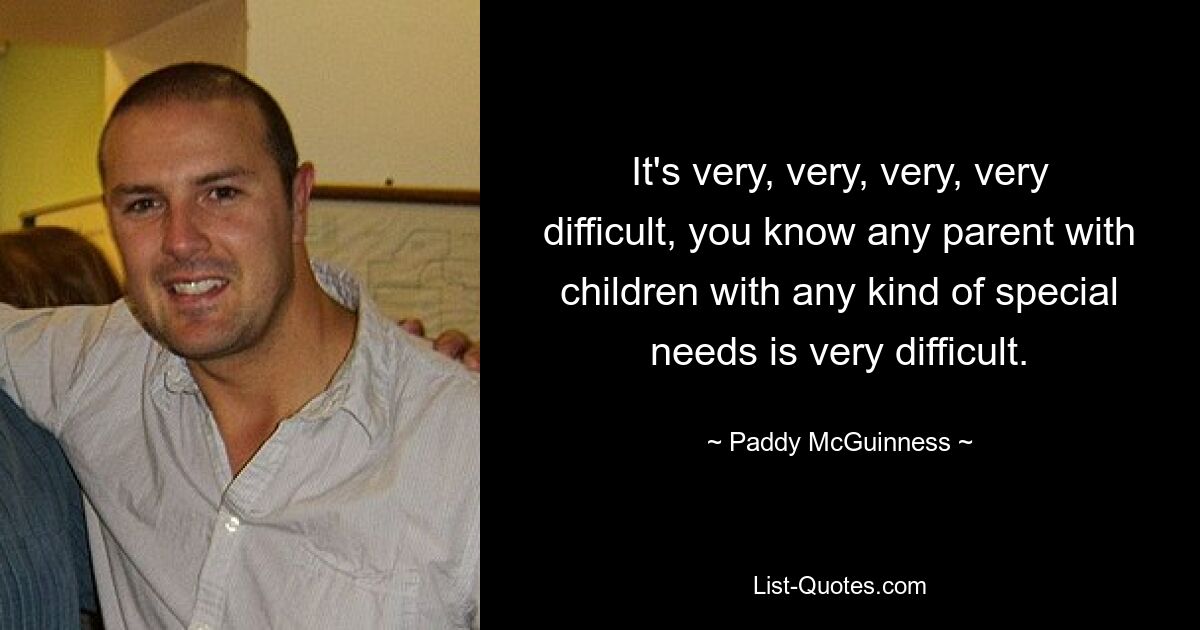 It's very, very, very, very difficult, you know any parent with children with any kind of special needs is very difficult. — © Paddy McGuinness