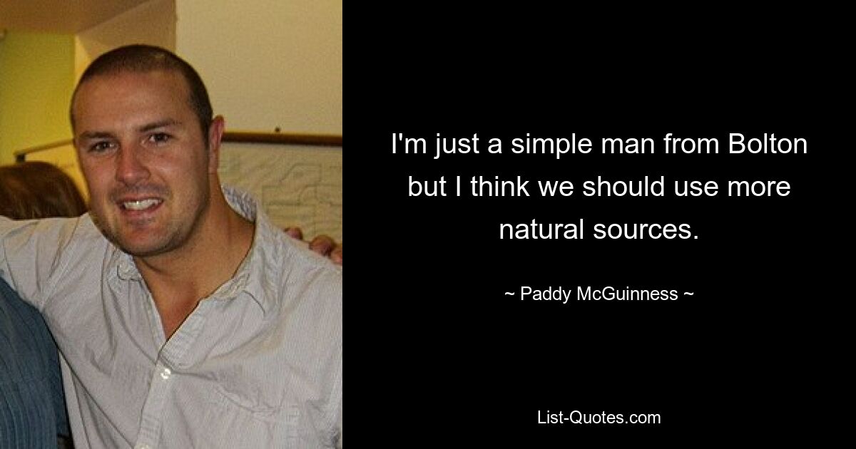 I'm just a simple man from Bolton but I think we should use more natural sources. — © Paddy McGuinness