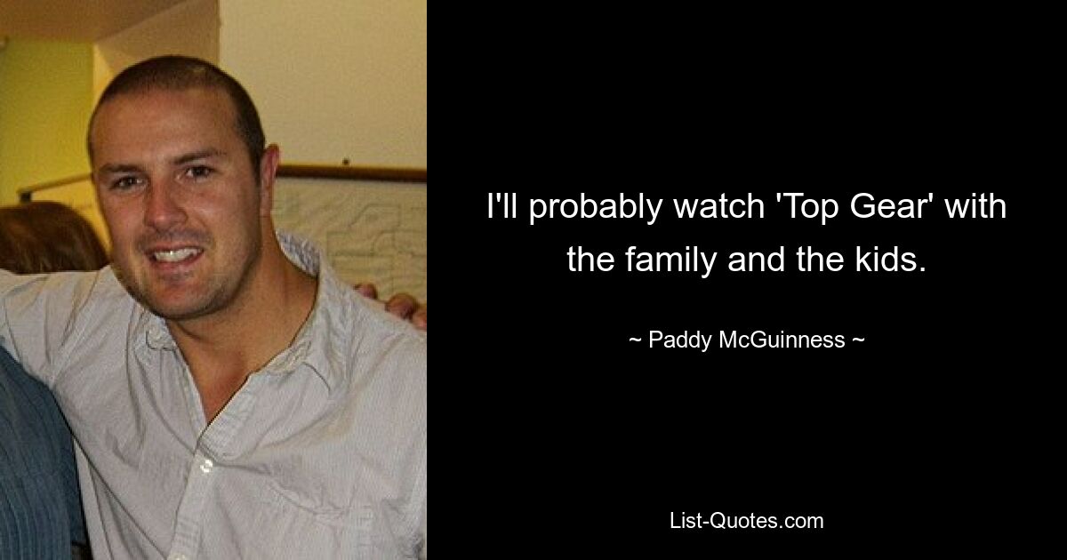 I'll probably watch 'Top Gear' with the family and the kids. — © Paddy McGuinness