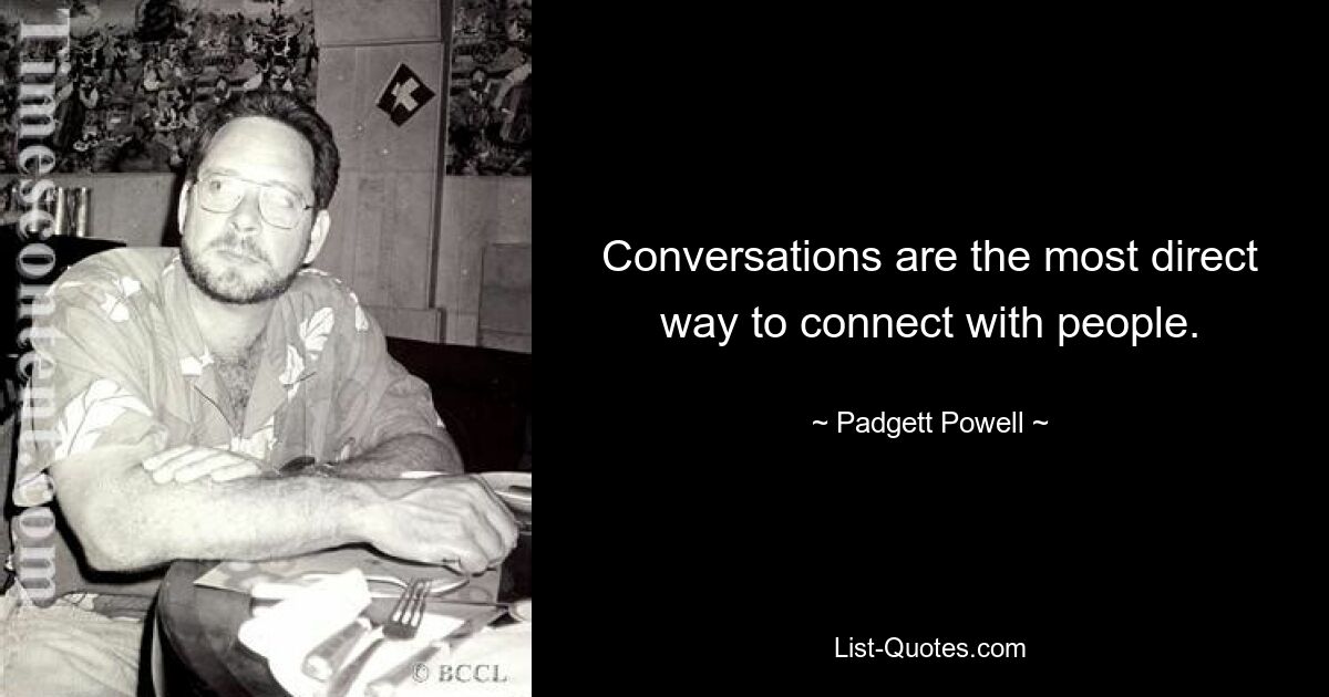 Conversations are the most direct way to connect with people. — © Padgett Powell