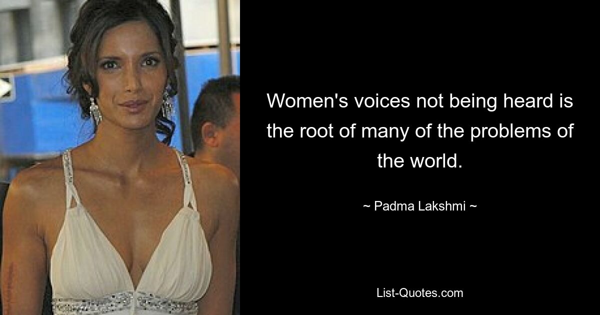 Women's voices not being heard is the root of many of the problems of the world. — © Padma Lakshmi