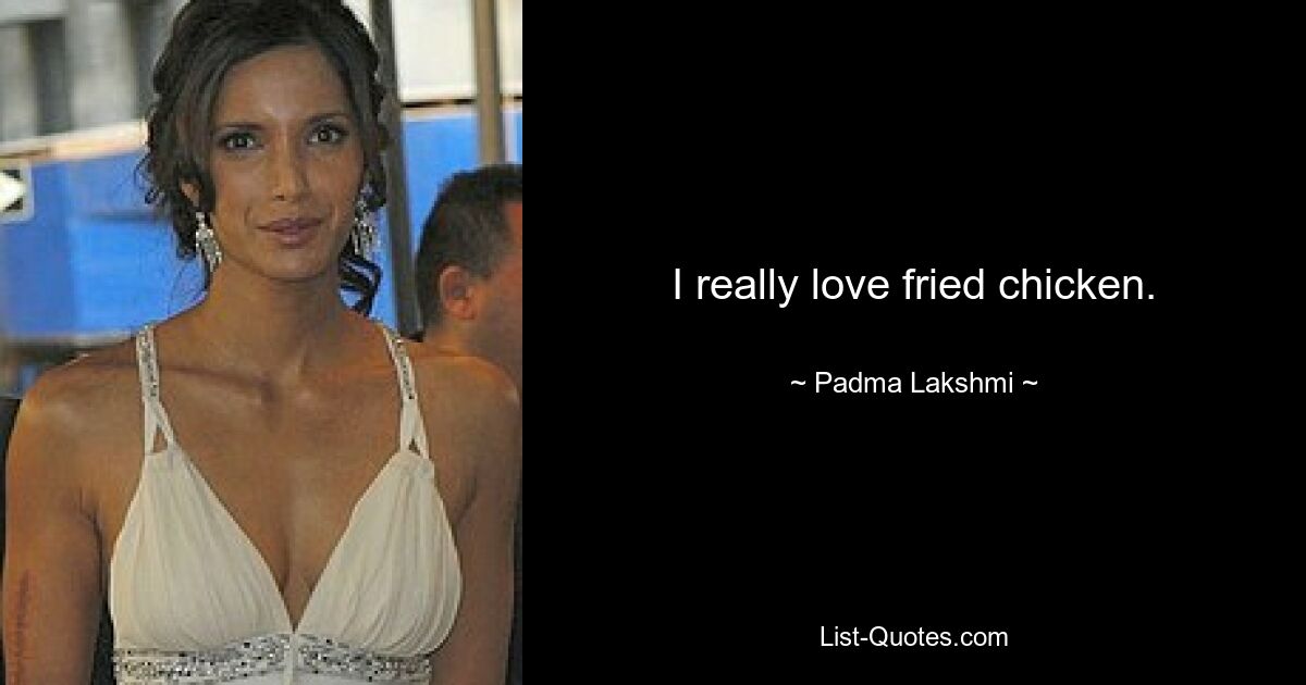 I really love fried chicken. — © Padma Lakshmi