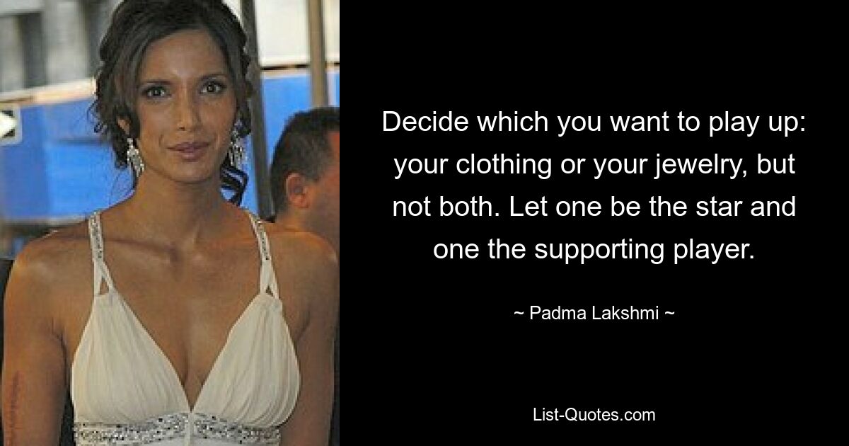 Decide which you want to play up: your clothing or your jewelry, but not both. Let one be the star and one the supporting player. — © Padma Lakshmi