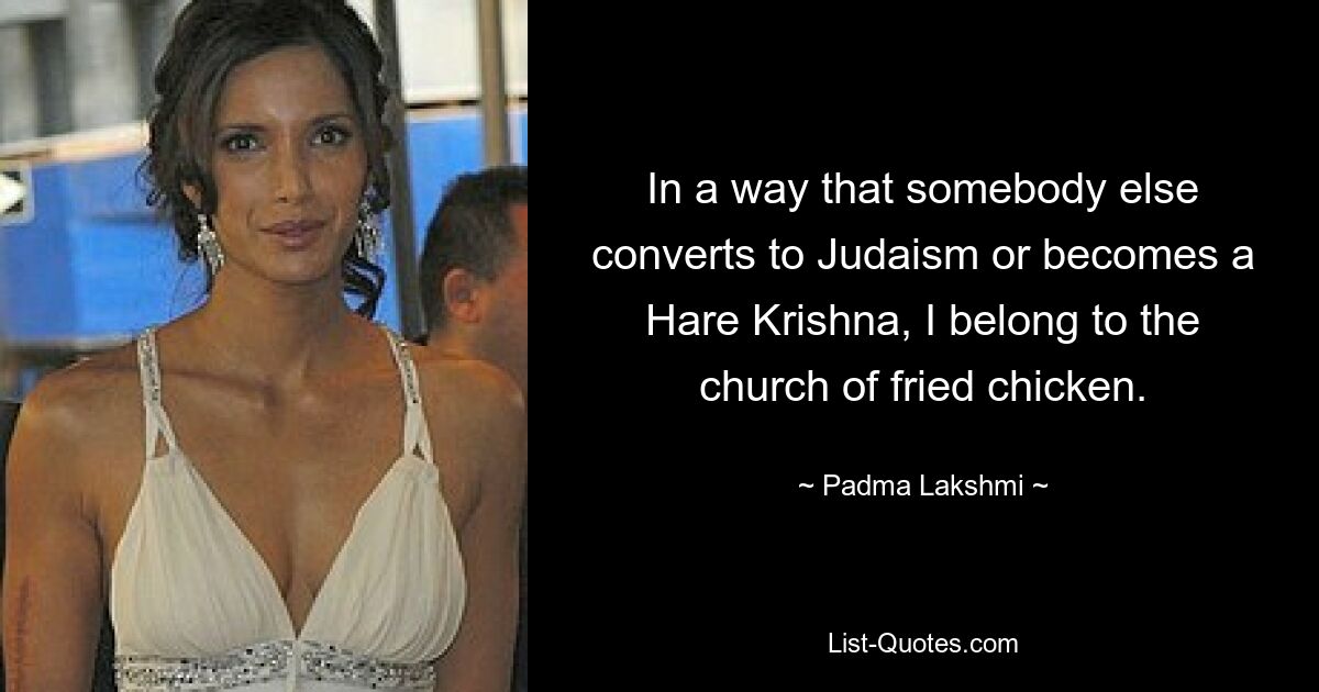 In a way that somebody else converts to Judaism or becomes a Hare Krishna, I belong to the church of fried chicken. — © Padma Lakshmi