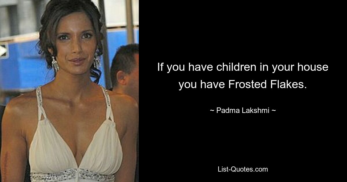 If you have children in your house you have Frosted Flakes. — © Padma Lakshmi