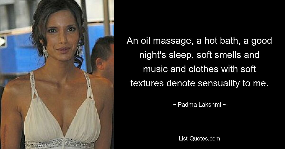 An oil massage, a hot bath, a good night's sleep, soft smells and music and clothes with soft textures denote sensuality to me. — © Padma Lakshmi