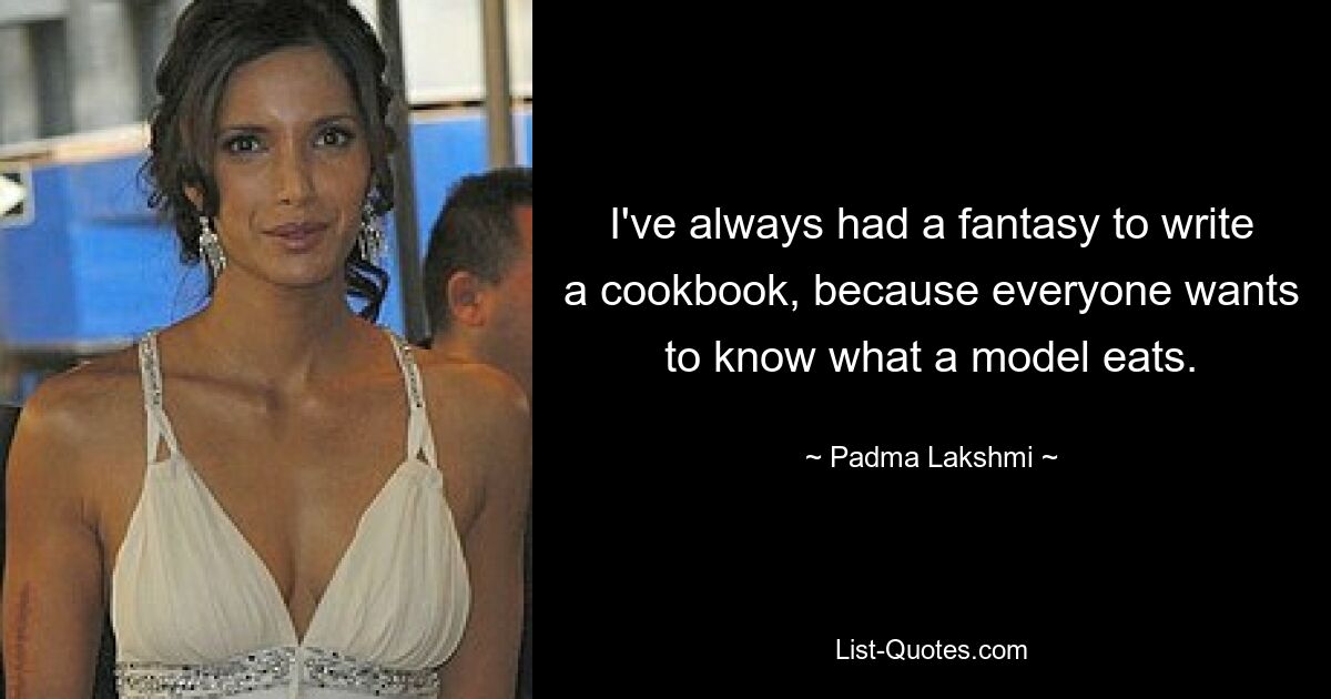 I've always had a fantasy to write a cookbook, because everyone wants to know what a model eats. — © Padma Lakshmi