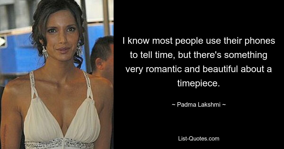 I know most people use their phones to tell time, but there's something very romantic and beautiful about a timepiece. — © Padma Lakshmi