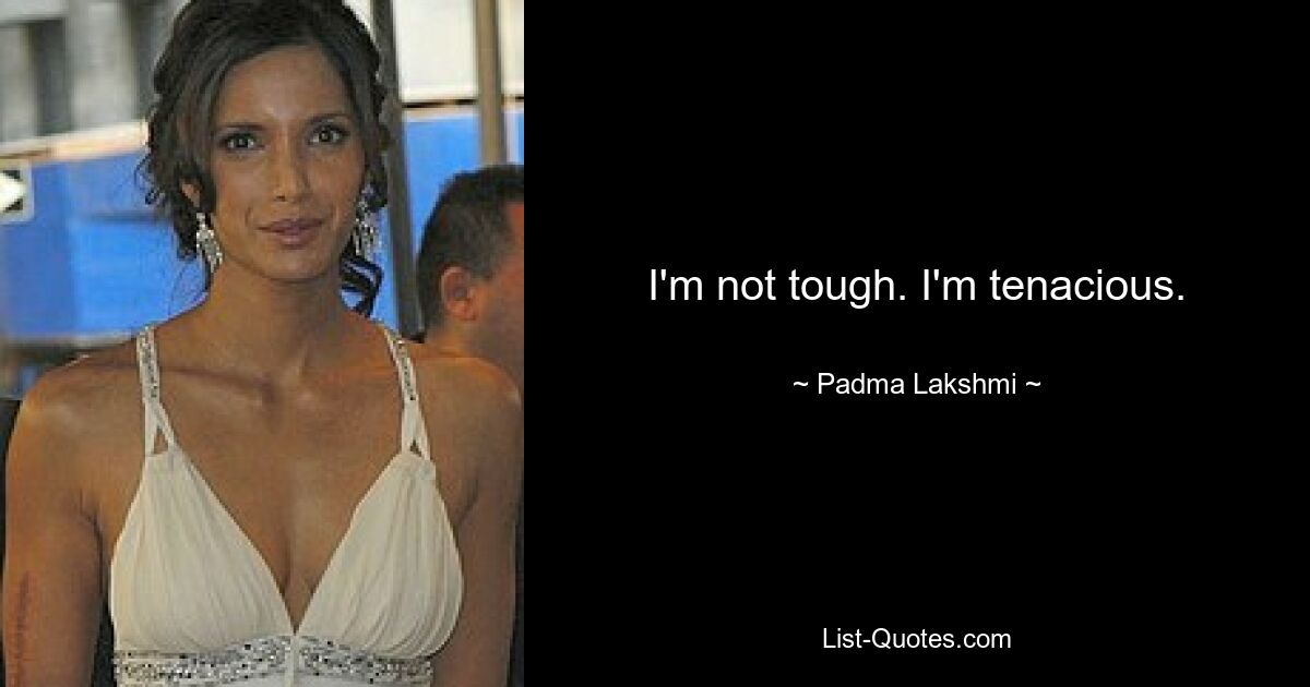 I'm not tough. I'm tenacious. — © Padma Lakshmi