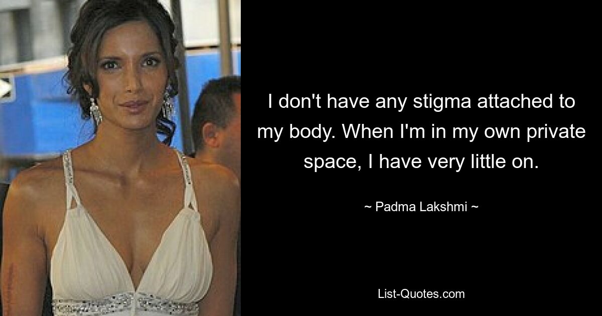 Ich habe kein Stigma an meinem Körper. Wenn ich in meinem privaten Bereich bin, habe ich sehr wenig an. — © Padma Lakshmi